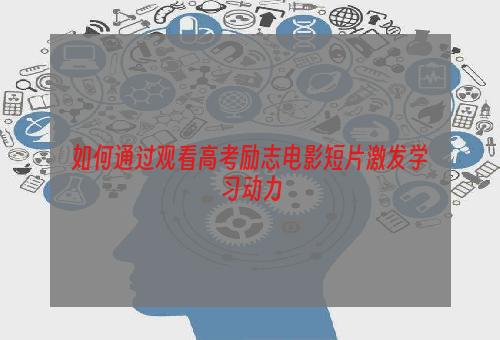如何通过观看高考励志电影短片激发学习动力