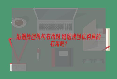 婚姻挽回机构有用吗 婚姻挽回机构真的有用吗?