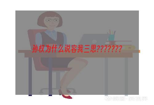 孙权为什么说容我三思???????