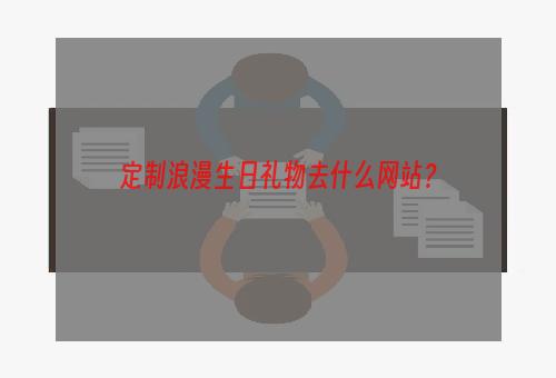 定制浪漫生日礼物去什么网站？