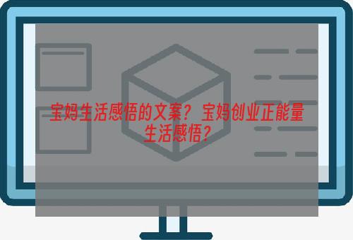 宝妈生活感悟的文案？ 宝妈创业正能量生活感悟？