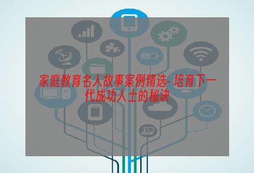 家庭教育名人故事案例精选- 培育下一代成功人士的秘诀