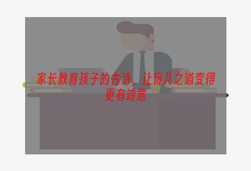 家长教育孩子的古诗，让育儿之道变得更有诗意