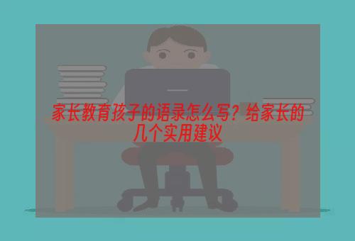 家长教育孩子的语录怎么写？给家长的几个实用建议