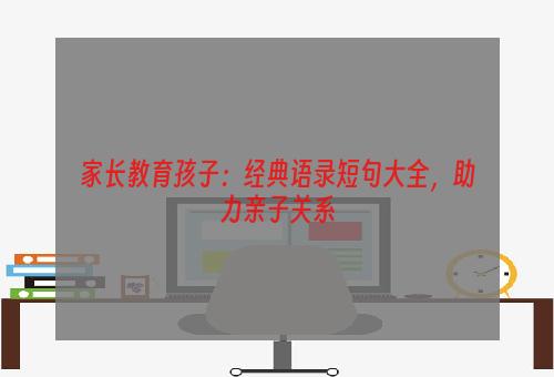 家长教育孩子：经典语录短句大全，助力亲子关系