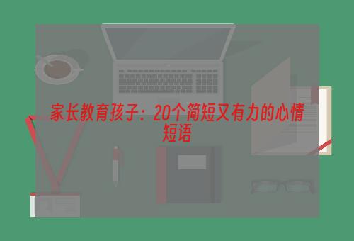 家长教育孩子：20个简短又有力的心情短语