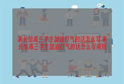 家长给高三学生加油打气的话怎么写 家长给高三学生加油打气的话怎么写简短
