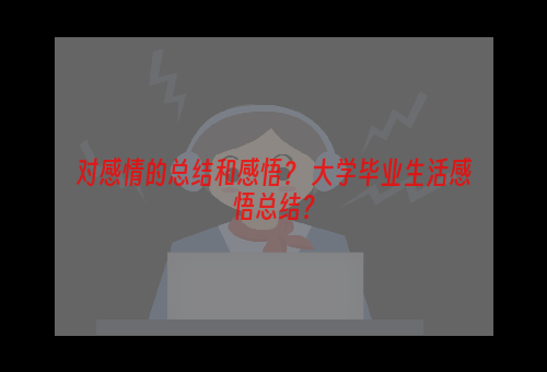 对感情的总结和感悟？ 大学毕业生活感悟总结？