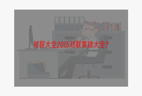 对联大全2015对联集锦大全？