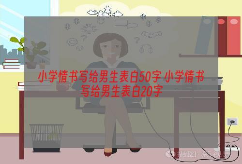 小学情书写给男生表白50字 小学情书写给男生表白20字