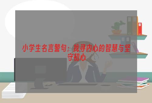 小学生名言警句：找寻内心的智慧与坚守初心