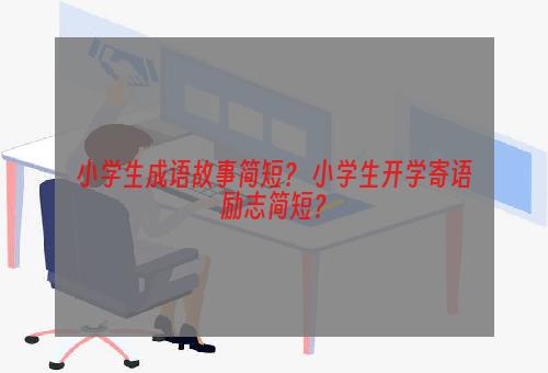 小学生成语故事简短？ 小学生开学寄语励志简短？