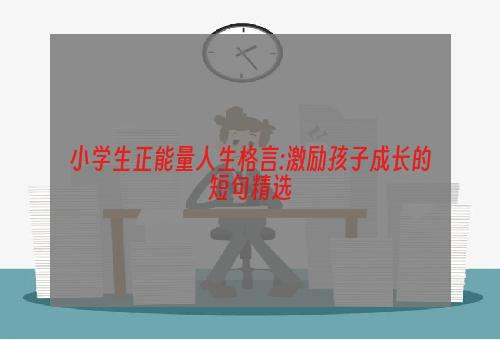 小学生正能量人生格言:激励孩子成长的短句精选