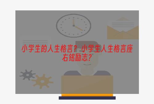 小学生的人生格言？ 小学生人生格言座右铭励志？