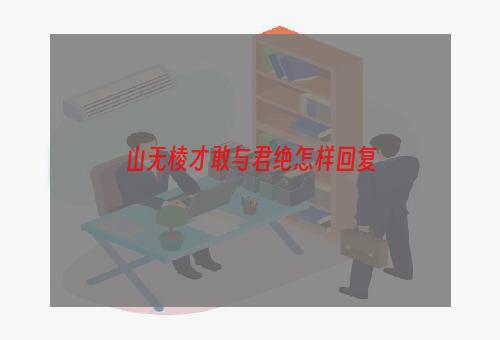 山无棱才敢与君绝怎样回复