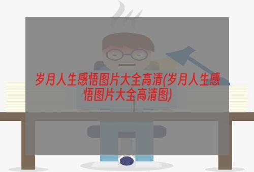 岁月人生感悟图片大全高清(岁月人生感悟图片大全高清图)