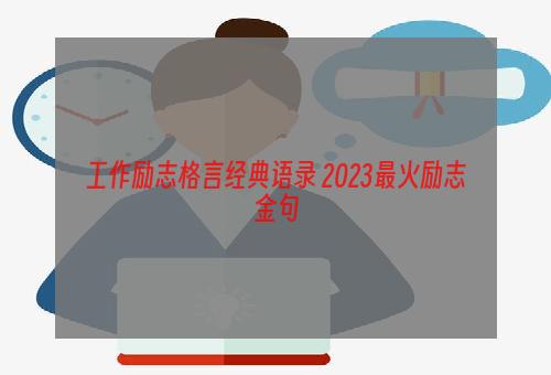 工作励志格言经典语录 2023最火励志金句