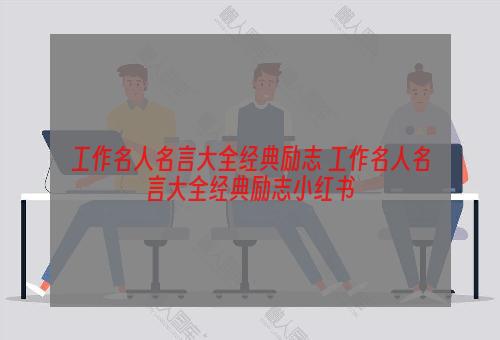 工作名人名言大全经典励志 工作名人名言大全经典励志小红书