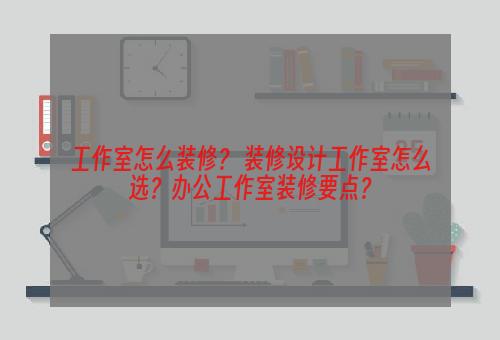 工作室怎么装修？ 装修设计工作室怎么选？办公工作室装修要点？