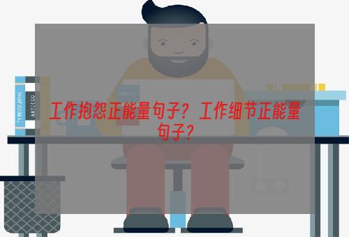 工作抱怨正能量句子？ 工作细节正能量句子？
