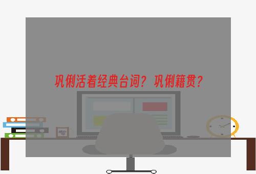 巩俐活着经典台词？ 巩俐籍贯？