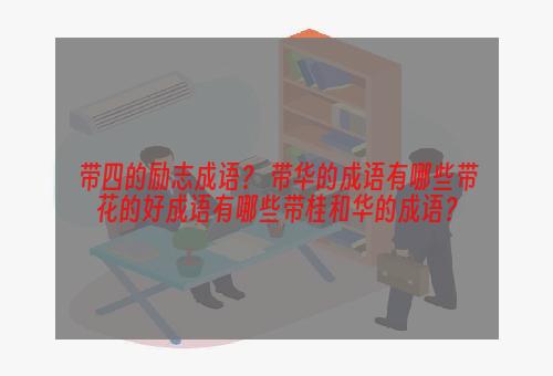 带四的励志成语？ 带华的成语有哪些带花的好成语有哪些带桂和华的成语？