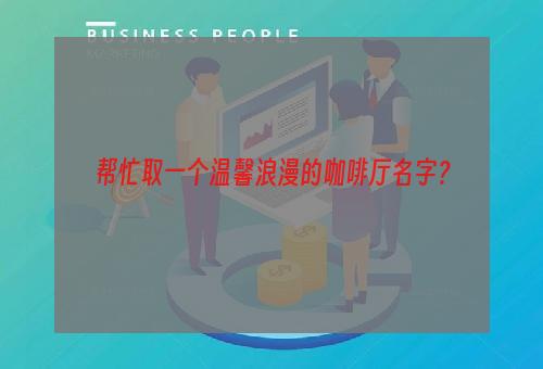 帮忙取一个温馨浪漫的咖啡厅名字？