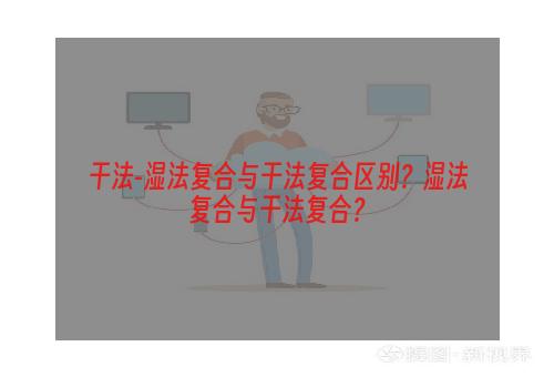 干法-湿法复合与干法复合区别？湿法复合与干法复合？