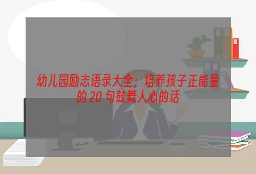 幼儿园励志语录大全：培养孩子正能量的 20 句鼓舞人心的话