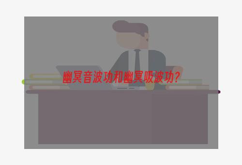 幽冥音波功和幽冥吸波功？