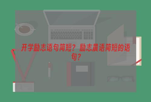 开学励志语句简短？ 励志晨语简短的语句？