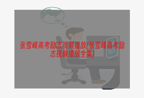 张雪峰高考励志视频播放(张雪峰高考励志视频播放全集)