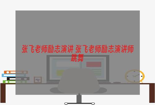 张飞老师励志演讲 张飞老师励志演讲师跳舞