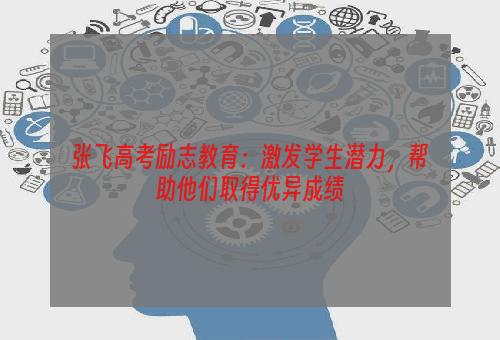 张飞高考励志教育：激发学生潜力，帮助他们取得优异成绩