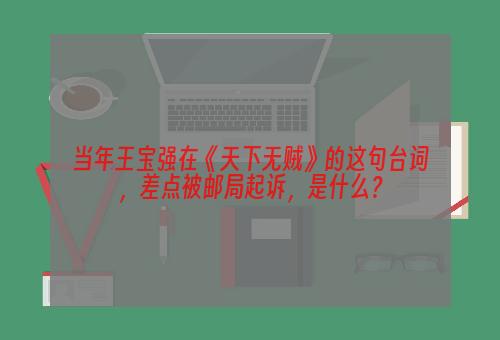 当年王宝强在《天下无贼》的这句台词，差点被邮局起诉，是什么？