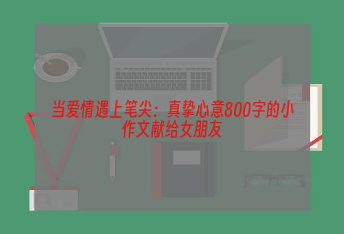 当爱情遇上笔尖：真挚心意800字的小作文献给女朋友