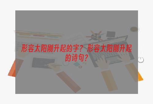形容太阳刚升起的字？ 形容太阳刚升起的诗句？