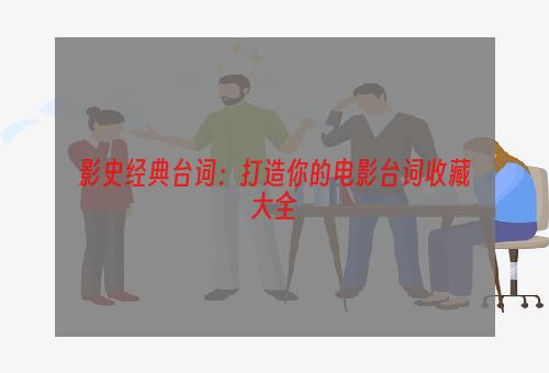 影史经典台词：打造你的电影台词收藏大全