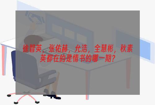 徐智英，张佑赫，允浩，全慧彬，秋素英都在的是情书的哪一期？