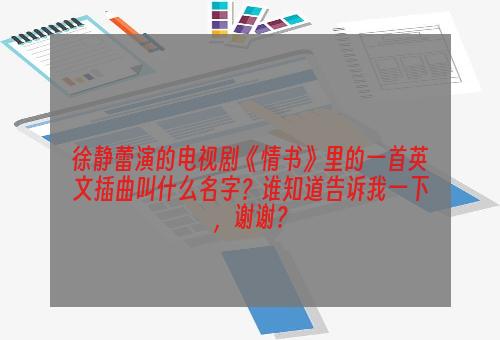 徐静蕾演的电视剧《情书》里的一首英文插曲叫什么名字？谁知道告诉我一下，谢谢？