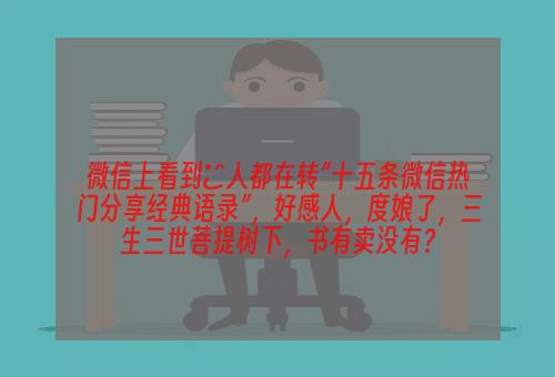 微信上看到別人都在转”十五条微信热门分享经典语录”，好感人，度娘了，三生三世菩提树下，书有卖没有？