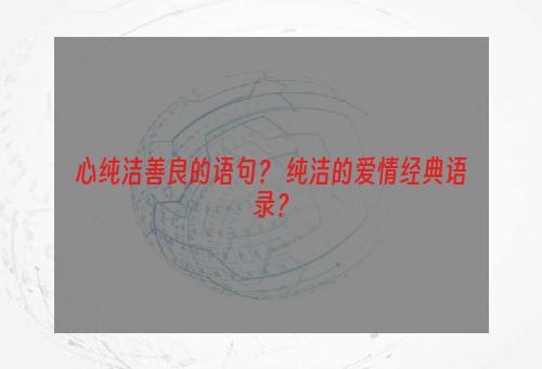 心纯洁善良的语句？ 纯洁的爱情经典语录？
