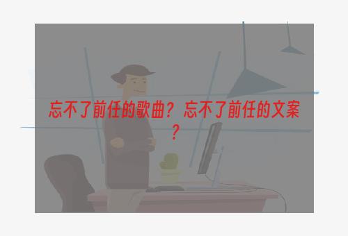 忘不了前任的歌曲？ 忘不了前任的文案？
