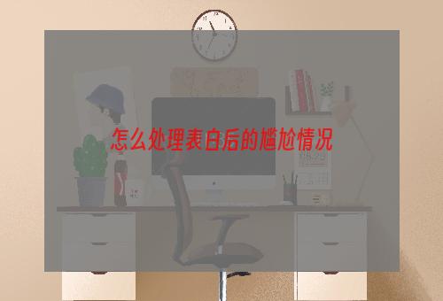 怎么处理表白后的尴尬情况