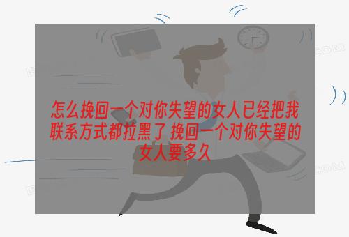 怎么挽回一个对你失望的女人已经把我联系方式都拉黑了 挽回一个对你失望的女人要多久