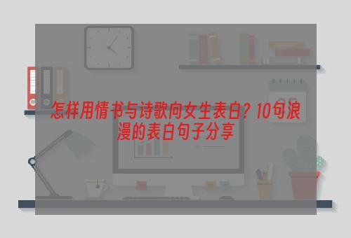 怎样用情书与诗歌向女生表白？10句浪漫的表白句子分享
