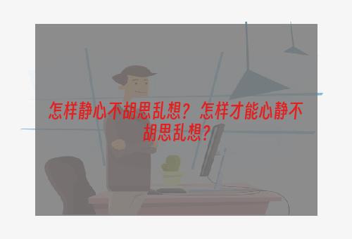 怎样静心不胡思乱想？ 怎样才能心静不胡思乱想？