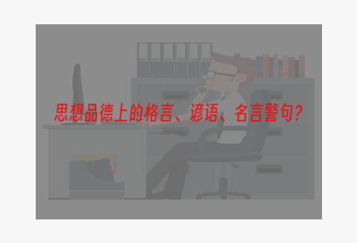 思想品德上的格言、谚语、名言警句？