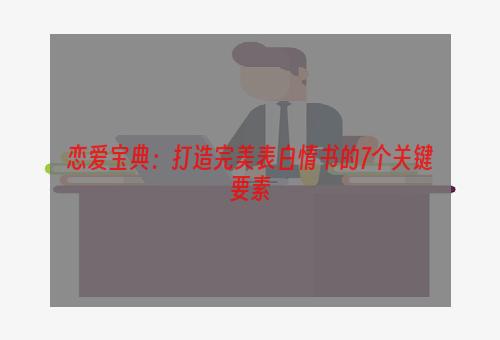 恋爱宝典：打造完美表白情书的7个关键要素