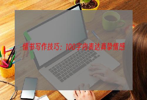 情书写作技巧：100字内表达真挚情感